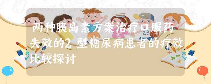 两种胰岛素方案治疗口服药失效的2型糖尿病患者的疗效比较探讨 两种胰岛素方案治疗口服药失效的2型糖尿病患者的疗效比较探讨