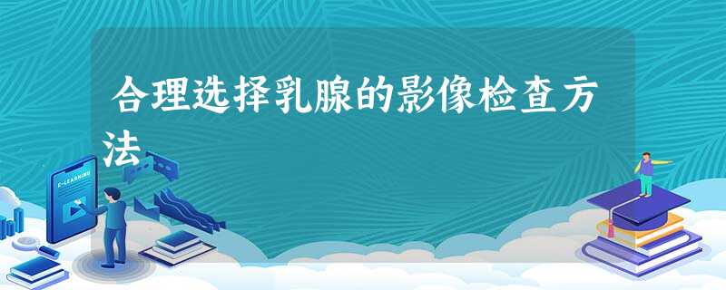 合理选择乳腺的影像检查方法 合理选择乳腺的影像检查方法