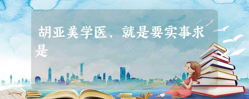 胡亚美学医,就是要实事求是 胡亚美学医,就是要实事求是