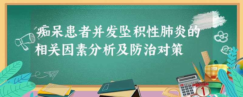 痴呆患者并发坠积性肺炎的相关因素分析及防治对策 痴呆患者并发坠积性肺炎的相关因素分析及防治对策