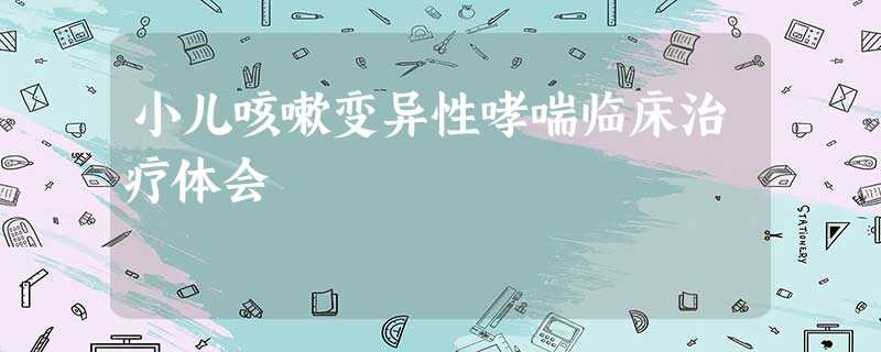 小儿咳嗽变异性哮喘临床治疗体会 小儿咳嗽变异性哮喘临床治疗体会