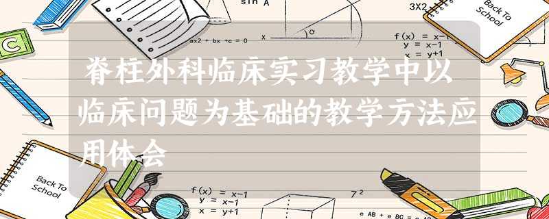 脊柱外科临床实习教学中以临床问题为基础的教学方法应用体会 脊柱外科临床实习教学中以临床问题为基础的教学方法应用体会