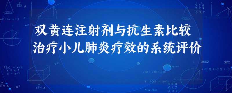 双黄连注射剂与抗生素比较治疗小儿肺炎疗效的系统评价 双黄连注射剂与抗生素比较治疗小儿肺炎疗效的系统评价