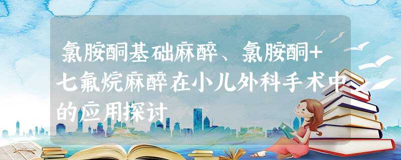 氯胺酮基础麻醉、氯胺酮+七氟烷麻醉在小儿外科手术中的应用探讨 氯胺酮基础麻醉、氯胺酮+七氟烷麻醉在小儿外科手术中的应用探讨