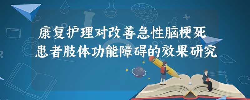 康复护理对改善急性脑梗死患者肢体功能障碍的效果研究 康复护理对改善急性脑梗死患者肢体功能障碍的效果研究
