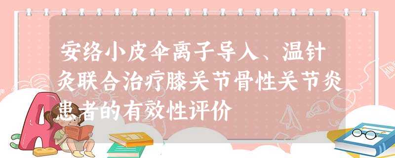 安络小皮伞离子导入、温针灸联合治疗膝关节骨性关节炎患者的有效性评价 安络小皮伞离子导入、温针灸联合治疗膝关节骨性关节炎患者的有效性评价