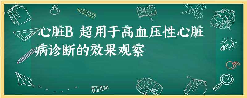 心脏B超用于高血压性心脏病诊断的效果观察 心脏B超用于高血压性心脏病诊断的效果观察