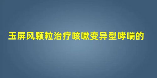 玉屏风颗粒治疗咳嗽变异型哮喘的临床观察 玉屏风颗粒治疗咳嗽变异型哮喘的临床观察