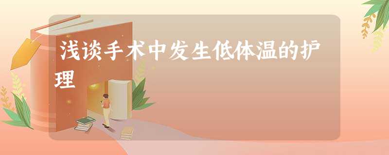 浅谈手术中发生低体温的护理 浅谈手术中发生低体温的护理