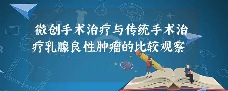 微创手术治疗与传统手术治疗乳腺良性肿瘤的比较观察 微创手术治疗与传统手术治疗乳腺良性肿瘤的比较观察