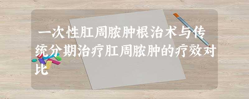 一次性肛周脓肿根治术与传统分期治疗肛周脓肿的疗效对比 一次性肛周脓肿根治术与传统分期治疗肛周脓肿的疗效对比