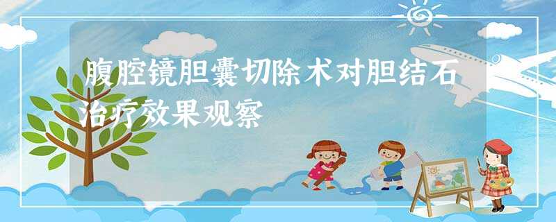 腹腔镜胆囊切除术对胆结石治疗效果观察 腹腔镜胆囊切除术对胆结石治疗效果观察