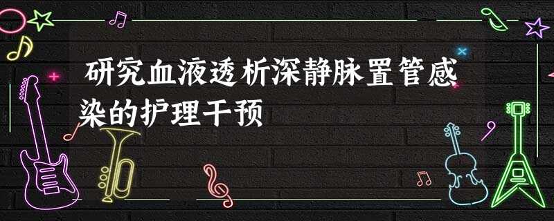 研究血液透析深静脉置管感染的护理干预 研究血液透析深静脉置管感染的护理干预
