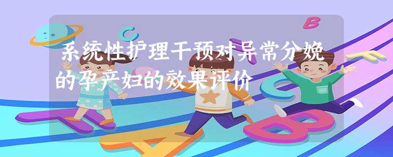 系统性护理干预对异常分娩的孕产妇的效果评价 系统性护理干预对异常分娩的孕产妇的效果评价