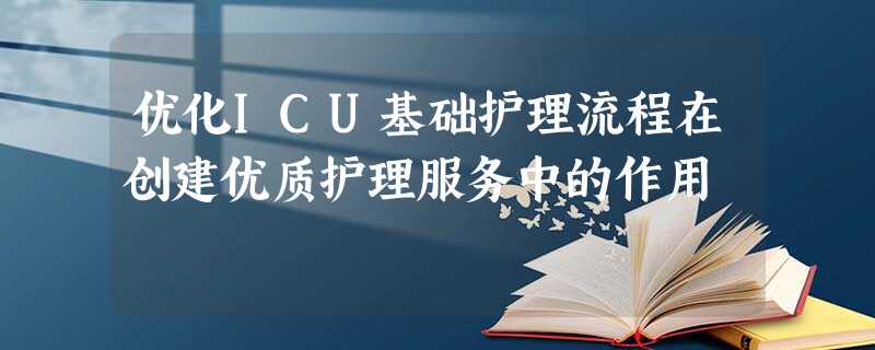 优化ICU基础护理流程在创建优质护理服务中的作用 优化ICU基础护理流程在创建优质护理服务中的作用