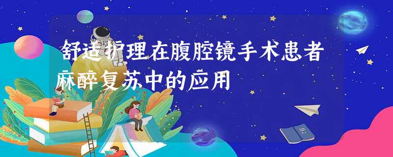 舒适护理在腹腔镜手术患者麻醉复苏中的应用 舒适护理在腹腔镜手术患者麻醉复苏中的应用