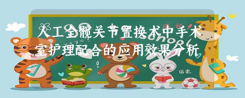 人工全髋关节置换术中手术室护理配合的应用效果分析 人工全髋关节置换术中手术室护理配合的应用效果分析
