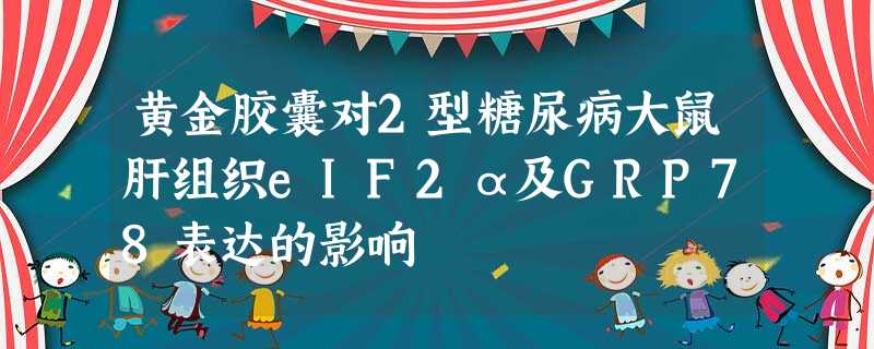 黄金胶囊对2型糖尿病大鼠肝组织eIF2α及GRP78表达的影响 黄金胶囊对2型糖尿病大鼠肝组织eIF2α及GRP78表达的影响