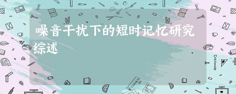 噪音干扰下的短时记忆研究综述 噪音干扰下的短时记忆研究综述