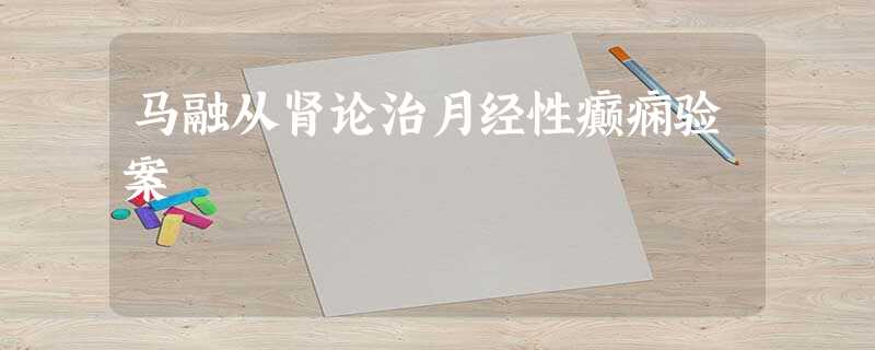 马融从肾论治月经性癫痫验案 马融从肾论治月经性癫痫验案