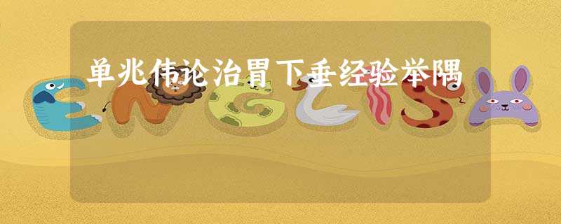 单兆伟论治胃下垂经验举隅 单兆伟论治胃下垂经验举隅