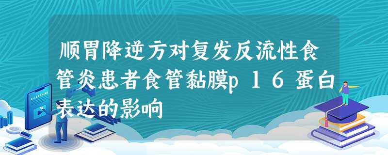 顺胃降逆方对复发反流性食管炎患者食管黏膜p16蛋白表达的影响 顺胃降逆方对复发反流性食管炎患者食管黏膜p16蛋白表达的影响
