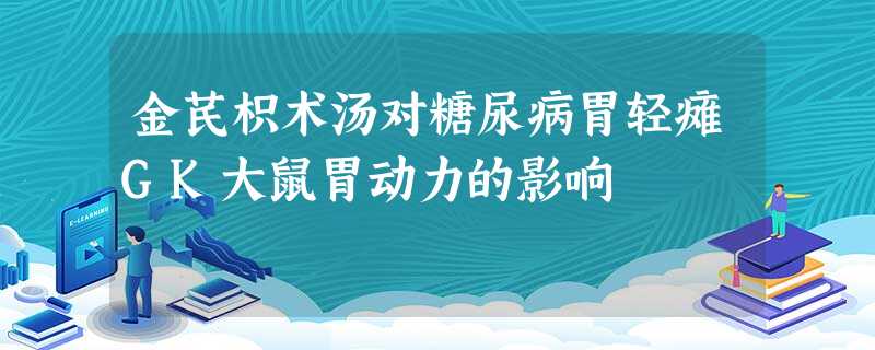 金芪枳术汤对糖尿病胃轻瘫GK大鼠胃动力的影响 金芪枳术汤对糖尿病胃轻瘫GK大鼠胃动力的影响
