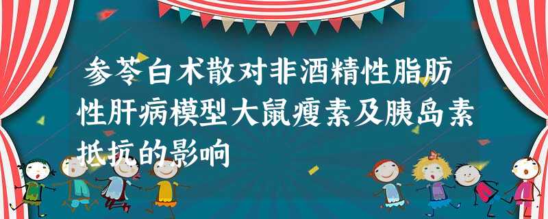 参苓白术散对非酒精性脂肪性肝病模型大鼠瘦素及胰岛素抵抗的影响 参苓白术散对非酒精性脂肪性肝病模型大鼠瘦素及胰岛素抵抗的影响