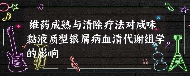 维药成熟与清除疗法对咸味黏液质型银屑病血清代谢组学的影响 维药成熟与清除疗法对咸味黏液质型银屑病血清代谢组学的影响