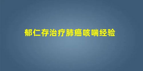郁仁存治疗肺癌咳喘经验 郁仁存治疗肺癌咳喘经验