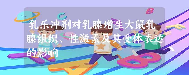 乳乐冲剂对乳腺增生大鼠乳腺组织、性激素及其受体表达的影响 乳乐冲剂对乳腺增生大鼠乳腺组织、性激素及其受体表达的影响