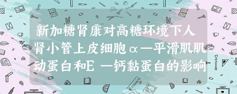 新加糖肾康对高糖环境下人肾小管上皮细胞α—平滑肌肌动蛋白和E—钙黏蛋白的影响 新加糖肾康对高糖环境下人肾小管上皮细胞α—平滑肌肌动蛋白和E—钙黏蛋白的影响