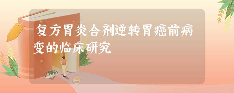 复方胃炎合剂逆转胃癌前病变的临床研究 复方胃炎合剂逆转胃癌前病变的临床研究
