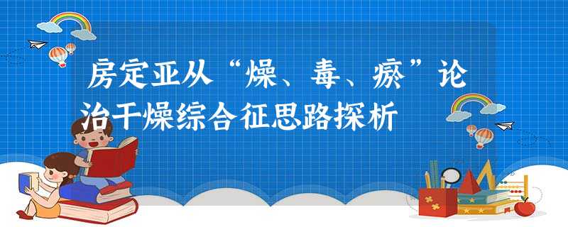 房定亚从“燥、毒、瘀”论治干燥综合征思路探析 房定亚从“燥、毒、瘀”论治干燥综合征思路探析
