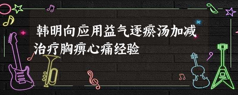 韩明向应用益气逐瘀汤加减治疗胸痹心痛经验 韩明向应用益气逐瘀汤加减治疗胸痹心痛经验