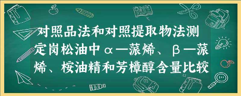 对照品法和对照提取物法测定岗松油中α—蒎烯、β—蒎烯、桉油精和芳樟醇含量比较分析 对照品法和对照提取物法测定岗松油中α—蒎烯、β—蒎烯、桉油精和芳樟醇含量比较分析