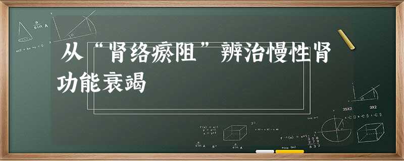 从“肾络瘀阻”辨治慢性肾功能衰竭 从“肾络瘀阻”辨治慢性肾功能衰竭