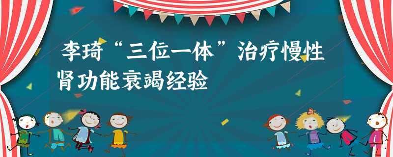 李琦“三位一体”治疗慢性肾功能衰竭经验 李琦“三位一体”治疗慢性肾功能衰竭经验