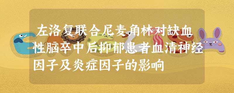 左洛复联合尼麦角林对缺血性脑卒中后抑郁患者血清神经因子及炎症因子的影响 左洛复联合尼麦角林对缺血性脑卒中后抑郁患者血清神经因子及炎症因子的影响