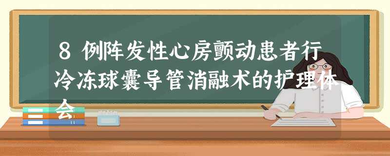 8例阵发性心房颤动患者行冷冻球囊导管消融术的护理体会 8例阵发性心房颤动患者行冷冻球囊导管消融术的护理体会
