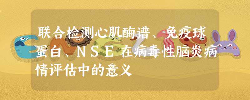 联合检测心肌酶谱、免疫球蛋白、NSE在病毒性脑炎病情评估中的意义 联合检测心肌酶谱、免疫球蛋白、NSE在病毒性脑炎病情评估中的意义