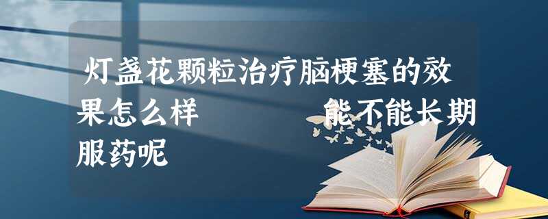 灯盏花颗粒治疗脑梗塞的效果怎么样 能不能长期服药呢 灯盏花颗粒治疗脑梗塞的效果怎么样 能不能长期服药呢