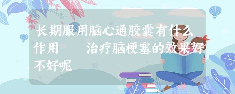 长期服用脑心通胶囊有什么作用 治疗脑梗塞的效果好不好呢 长期服用脑心通胶囊有什么作用 治疗脑梗塞的效果好不好呢