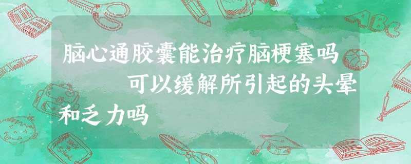 脑心通胶囊能治疗脑梗塞吗 可以缓解所引起的头晕和乏力吗 脑心通胶囊能治疗脑梗塞吗 可以缓解所引起的头晕和乏力吗