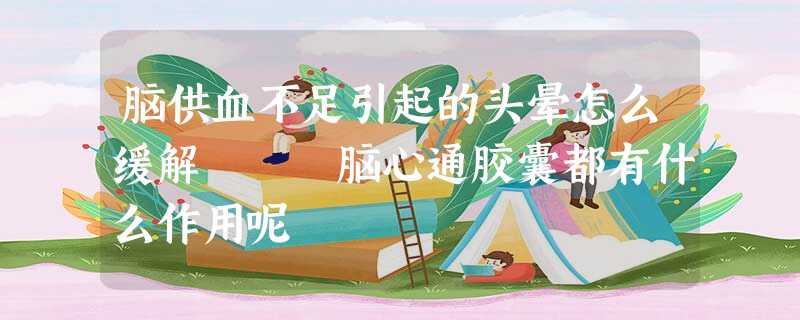 脑供血不足引起的头晕怎么缓解 脑心通胶囊都有什么作用呢 脑供血不足引起的头晕怎么缓解 脑心通胶囊都有什么作用呢