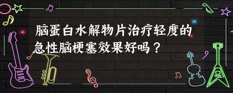 脑蛋白水解物片治疗轻度的急性脑梗塞效果好吗? 脑蛋白水解物片治疗轻度的急性脑梗塞效果好吗?