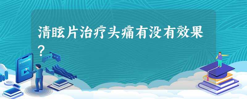 清眩片治疗头痛有没有效果? 清眩片治疗头痛有没有效果?