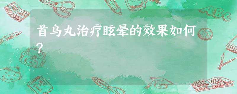 首乌丸治疗眩晕的效果如何? 首乌丸治疗眩晕的效果如何?