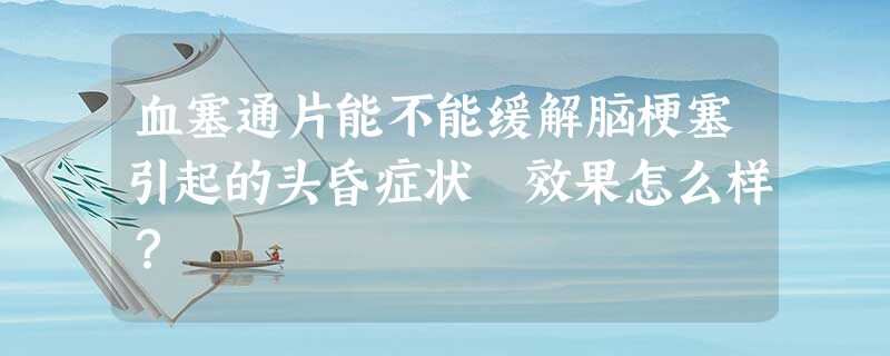 血塞通片能不能缓解脑梗塞引起的头昏症状 效果怎么样? 血塞通片能不能缓解脑梗塞引起的头昏症状 效果怎么样?