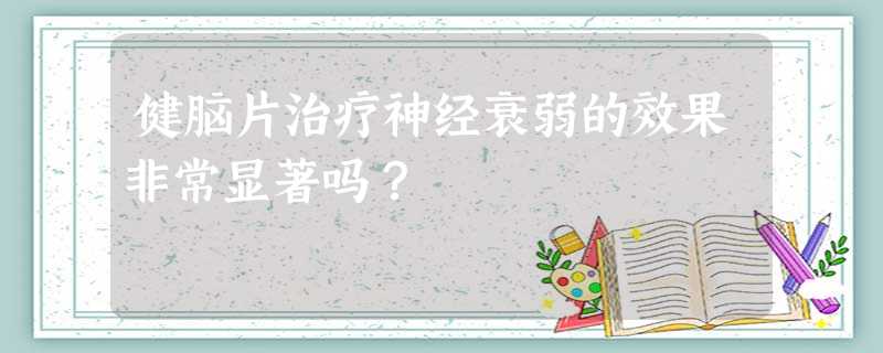 健脑片治疗神经衰弱的效果非常显著吗? 健脑片治疗神经衰弱的效果非常显著吗?